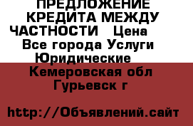 ПРЕДЛОЖЕНИЕ КРЕДИТА МЕЖДУ ЧАСТНОСТИ › Цена ­ 0 - Все города Услуги » Юридические   . Кемеровская обл.,Гурьевск г.